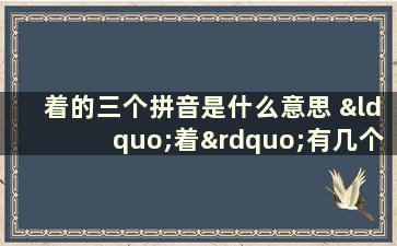 着的三个拼音是什么意思 “着”有几个读音，每个音都怎样组词